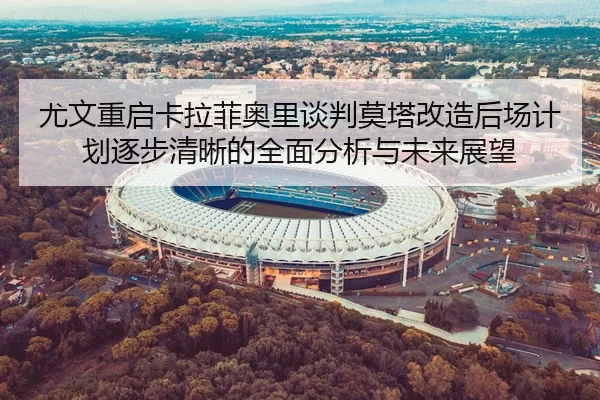 尤文重启卡拉菲奥里谈判莫塔改造后场计划逐步清晰的全面分析与未来展望