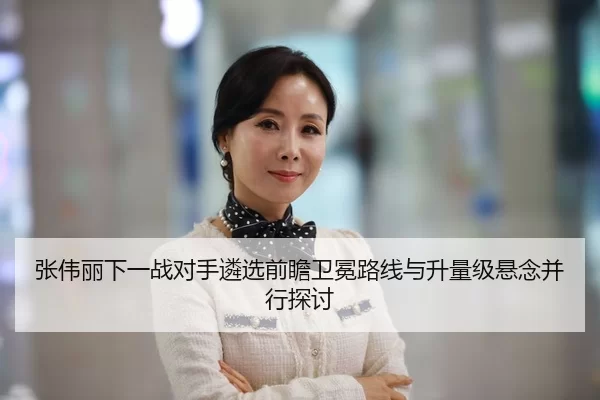 张伟丽下一战对手遴选前瞻卫冕路线与升量级悬念并行探讨 - huatihui