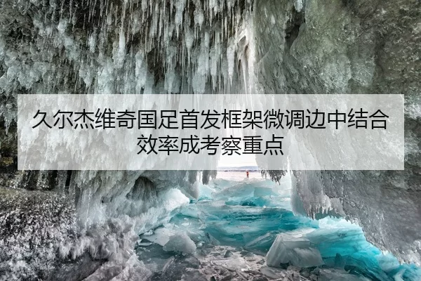 久尔杰维奇国足首发框架微调边中结合效率成考察重点（huatihui）