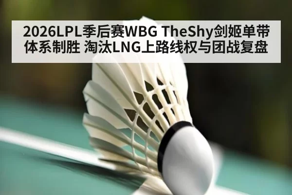 2026LPL季后赛WBG TheShy剑姬单带体系制胜 淘汰LNG上路线权与团战复盘（huatihui）
