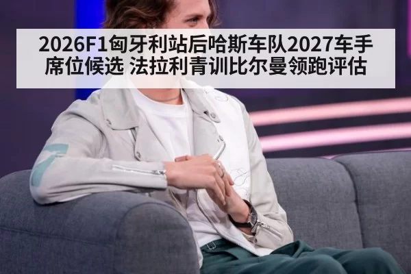 2026F1匈牙利站后哈斯车队2027车手席位候选 法拉利青训比尔曼领跑评估（huatihui）