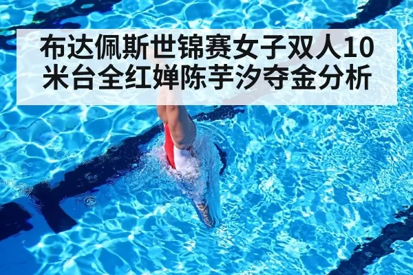 布达佩斯世锦赛女子双人10米台全红婵陈芋汐夺金分析（huatihui）