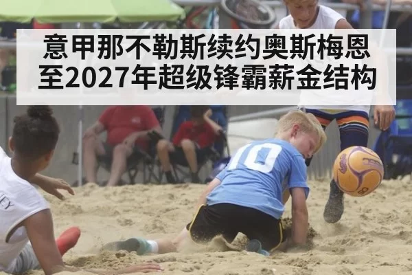 意甲那不勒斯续约奥斯梅恩至2027年超级锋霸薪金结构（huatihui）