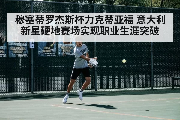 穆塞蒂罗杰斯杯力克蒂亚福 意大利新星硬地赛场实现职业生涯突破（huatihui）