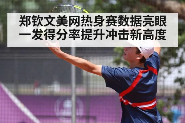 郑钦文美网热身赛数据亮眼 一发得分率提升冲击新高度（huatihui）