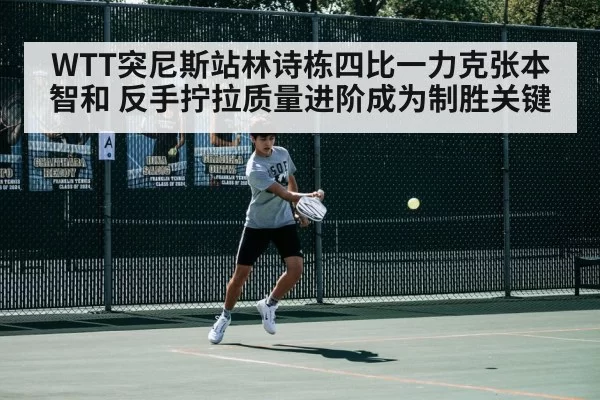 WTT突尼斯站林诗栋四比一力克张本智和 反手拧拉质量进阶成为制胜关键