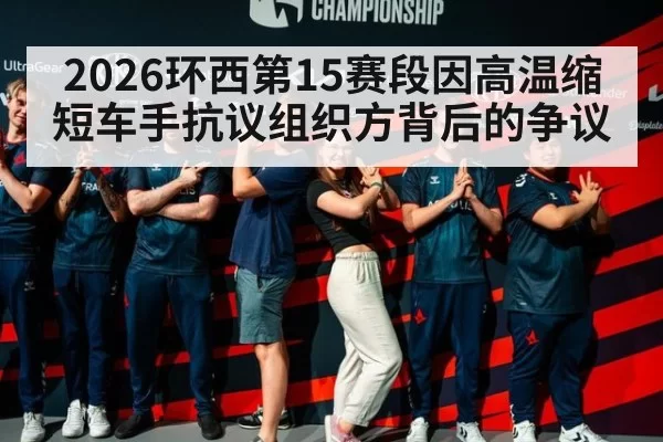 2026环西第15赛段因高温缩短车手抗议组织方背后的争议