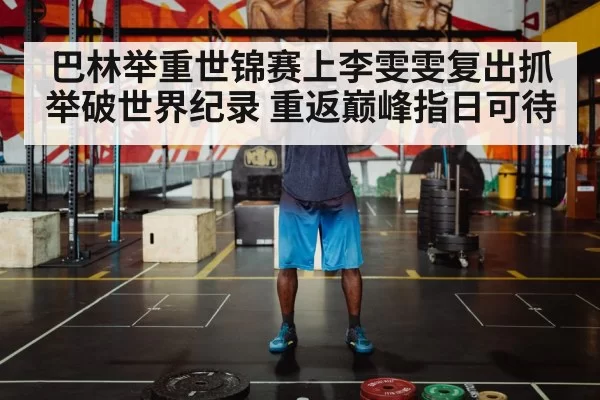 巴林举重世锦赛上李雯雯复出抓举破世界纪录 重返巅峰指日可待