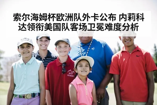 索尔海姆杯欧洲队外卡公布 内莉科达领衔美国队客场卫冕难度分析