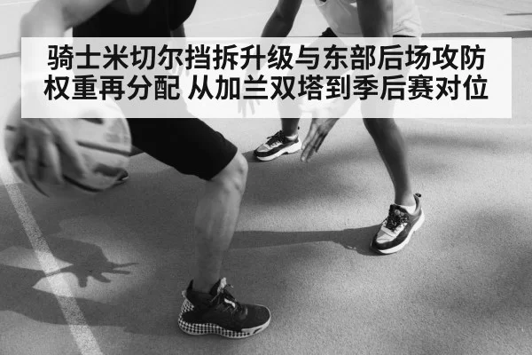 骑士米切尔挡拆升级与东部后场攻防权重再分配 从加兰双塔到季后赛对位