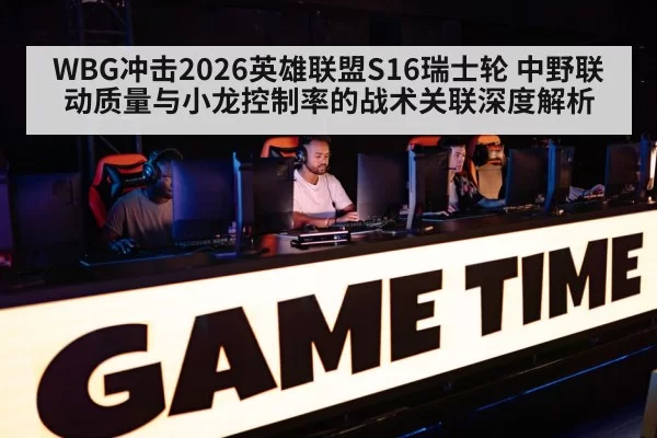 WBG冲击2026英雄联盟S16瑞士轮 中野联动质量与小龙控制率的战术关联深度解析 | huatihui